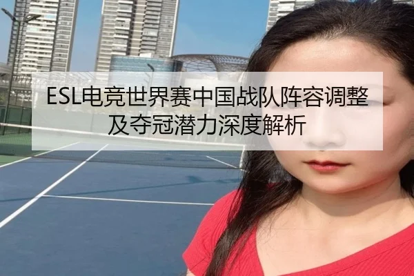 ESL电竞世界赛中国战队阵容调整及夺冠潜力深度解析 | 8868 SPORTS